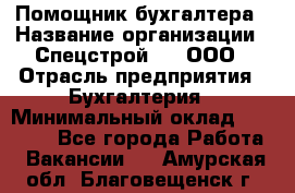 Помощник бухгалтера › Название организации ­ Спецстрой-31, ООО › Отрасль предприятия ­ Бухгалтерия › Минимальный оклад ­ 20 000 - Все города Работа » Вакансии   . Амурская обл.,Благовещенск г.